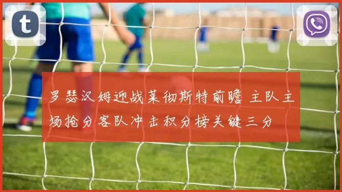 罗瑟汉姆迎战莱彻斯特前瞻 主队主场抢分客队冲击积分榜关键三分