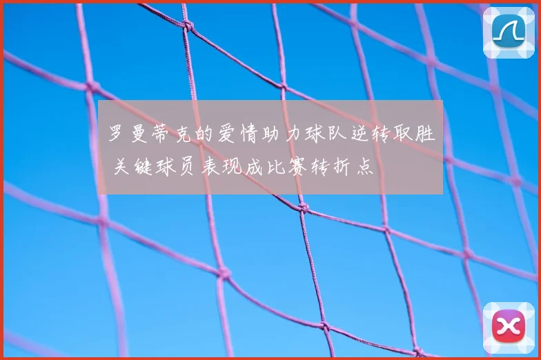 罗曼蒂克的爱情助力球队逆转取胜 关键球员表现成比赛转折点