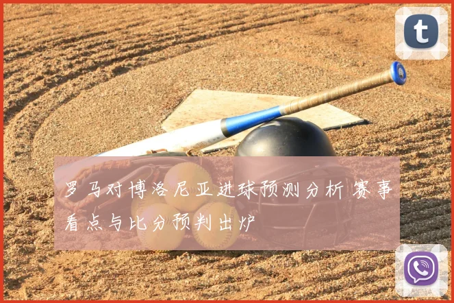 罗马对博洛尼亚进球预测分析 赛事看点与比分预判出炉