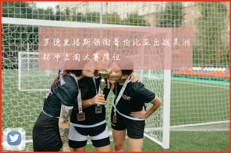 罗德里格斯领衔哥伦比亚出战美洲杯冲击淘汰赛席位