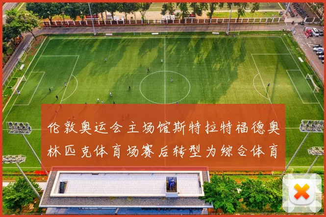 伦敦奥运会主场馆斯特拉特福德奥林匹克体育场赛后转型为综合体育中心