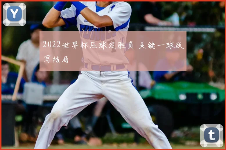 2022世界杯压球定胜负 关键一球改写结局