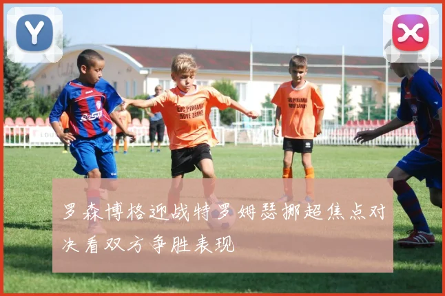 罗森博格迎战特罗姆瑟挪超焦点对决看双方争胜表现