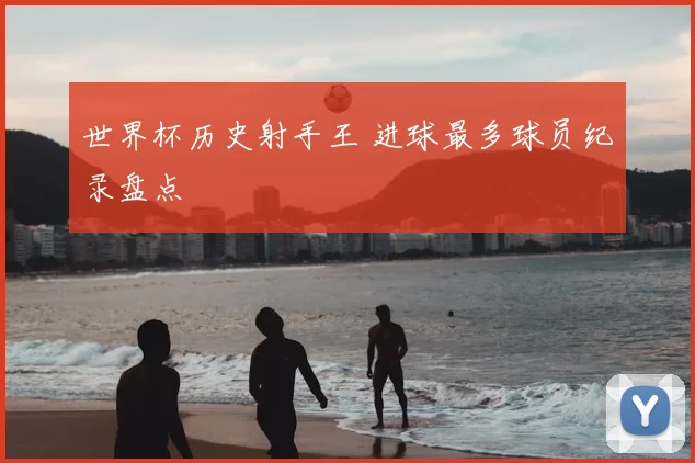世界杯历史射手王 进球最多球员纪录盘点