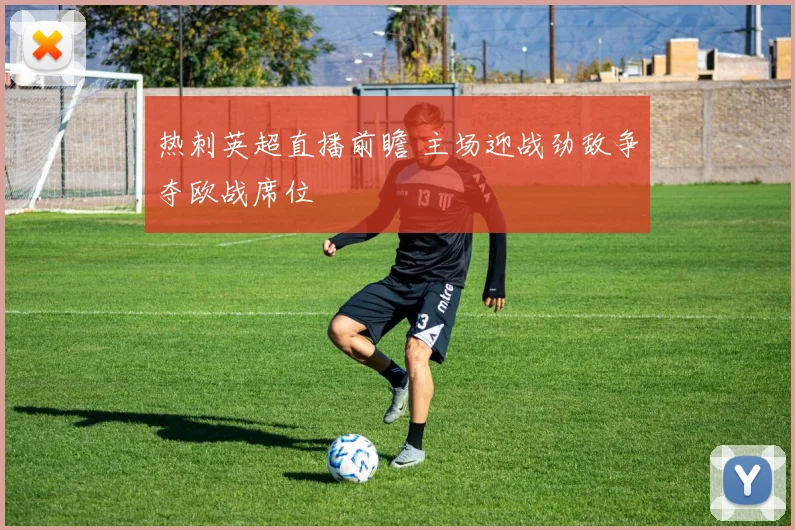 热刺英超直播前瞻 主场迎战劲敌争夺欧战席位