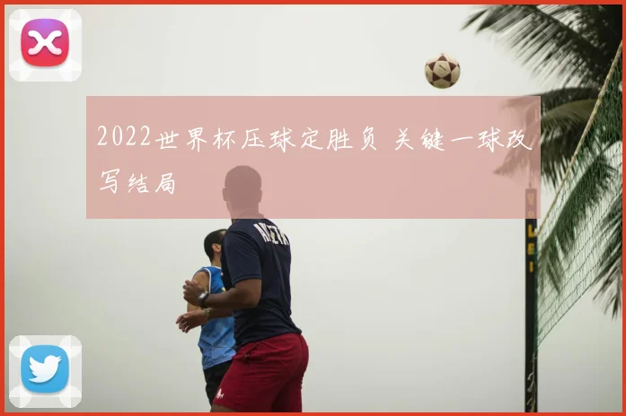 2022世界杯压球定胜负 关键一球改写结局