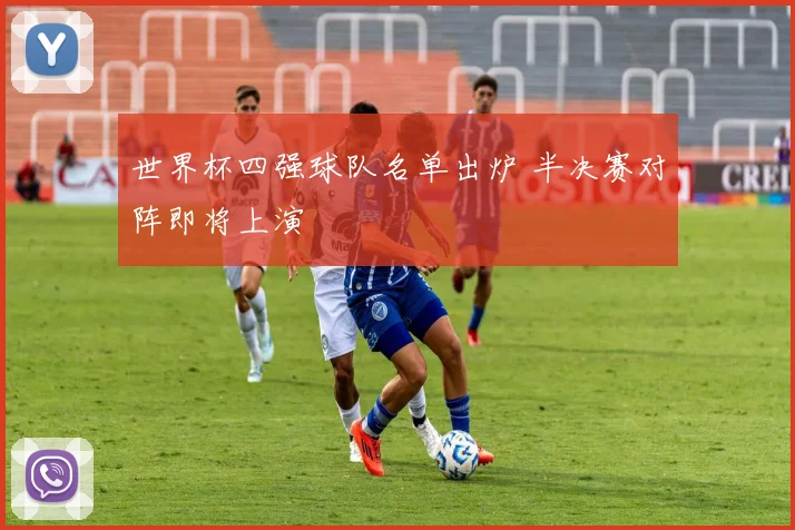 世界杯四强球队名单出炉 半决赛对阵即将上演