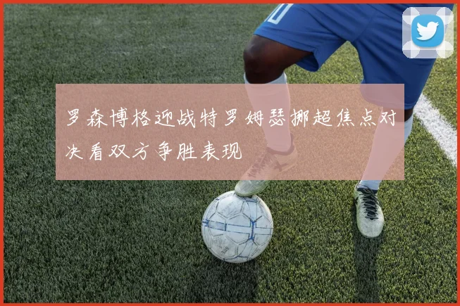 罗森博格迎战特罗姆瑟挪超焦点对决看双方争胜表现