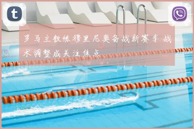 罗马主教练穆里尼奥备战新赛季 战术调整成关注焦点