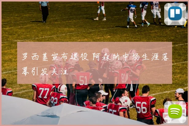 罗西基宣布退役 阿森纳中场生涯落幕引发关注