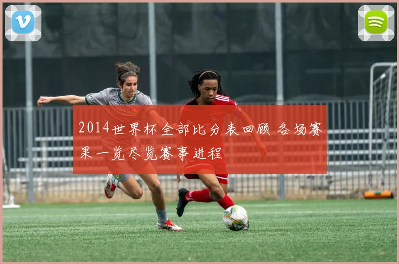 2014世界杯全部比分表回顾 各场赛果一览尽览赛事进程