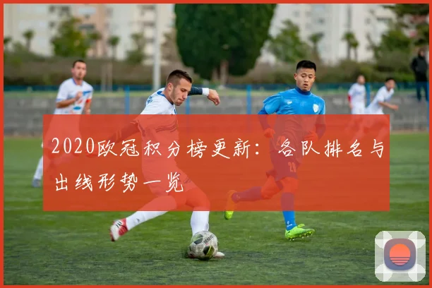 2020欧冠积分榜更新:各队排名与出线形势一览
