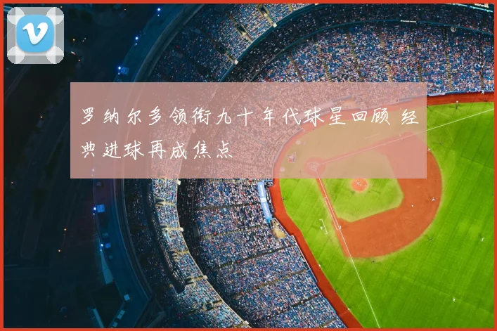 罗纳尔多领衔九十年代球星回顾 经典进球再成焦点