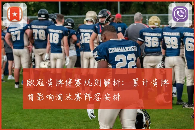 欧冠黄牌停赛规则解析:累计黄牌将影响淘汰赛阵容安排