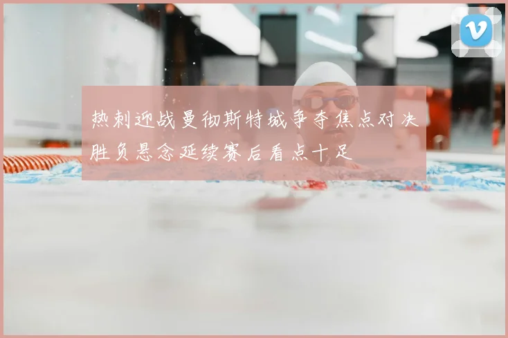 热刺迎战曼彻斯特城争夺焦点对决胜负悬念延续赛后看点十足