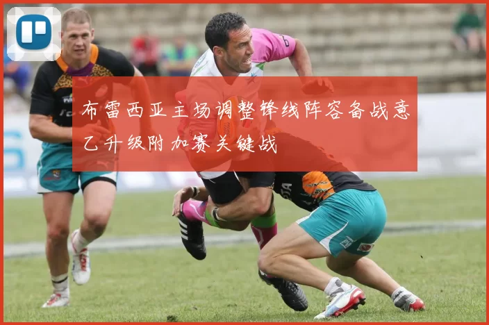 布雷西亚主场调整锋线阵容备战意乙升级附加赛关键战