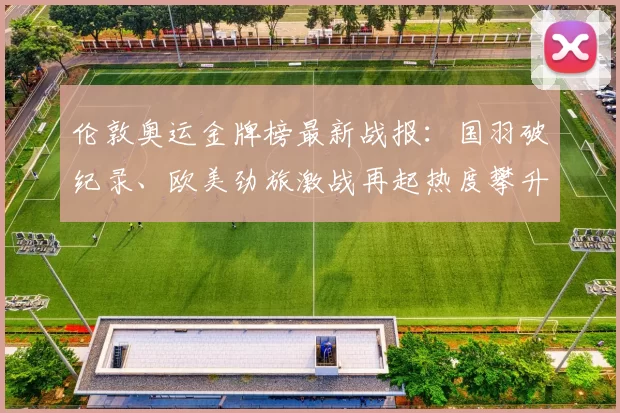 伦敦奥运金牌榜最新战报：国羽破纪录、欧美劲旅激战再起热度攀升