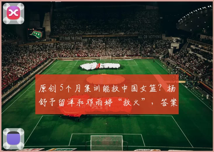 原创 5个月集训能救中国女篮？杨舒予留洋和邓雨婷“救火”，答案藏在这里！