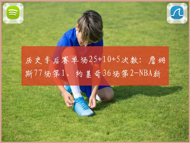 历史季后赛单场25+10+5次数：詹姆斯77场第1、约基奇36场第2-NBA新闻