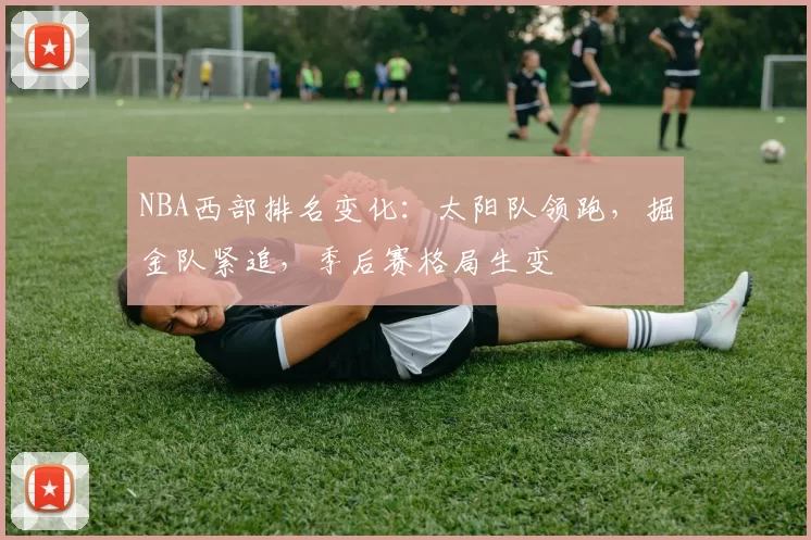 NBA西部排名变化：太阳队领跑，掘金队紧追，季后赛格局生变