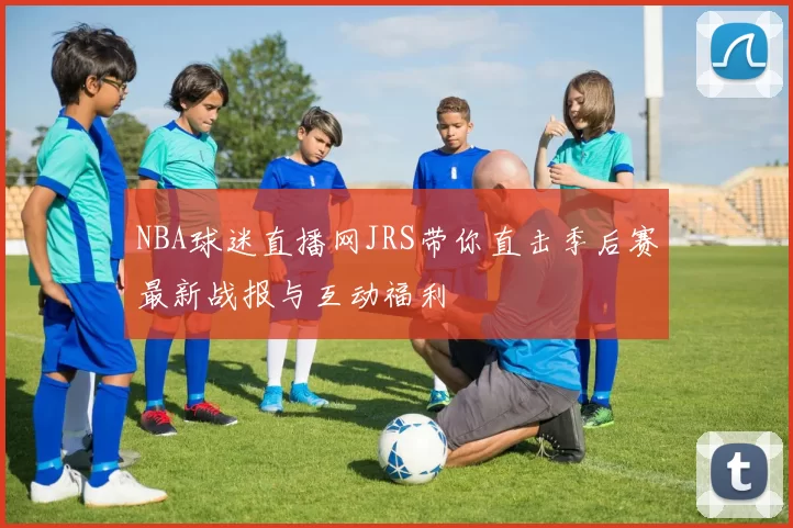 NBA球迷直播网JRS带你直击季后赛最新战报与互动福利