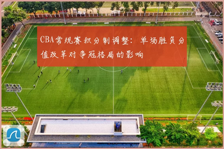 CBA常规赛积分制调整：单场胜负分值改革对争冠格局的影响