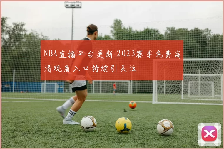 NBA直播平台更新 2023赛季免费高清观看入口持续引关注