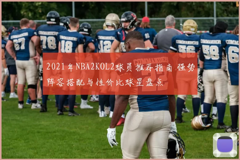 2021年NBA2KOL2球员推荐指南 强势阵容搭配与性价比球星盘点