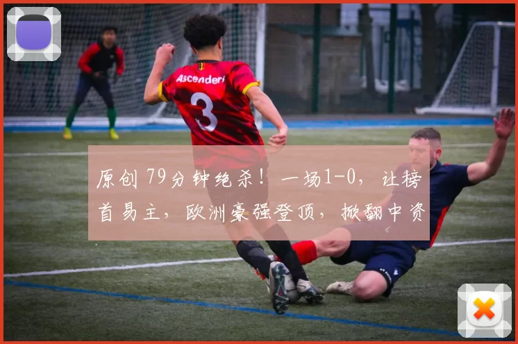 原创 79分钟绝杀！一场1-0，让榜首易主，欧洲豪强登顶，掀翻中资球队