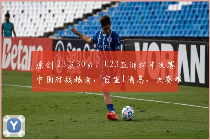 原创 23点30分，U23亚洲杯半决赛中国对战越南，官宣1消息，决赛难了？