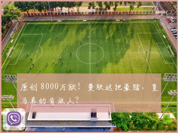 原创 8000万欧！曼联这把豪赌，皇马真的肯放人？