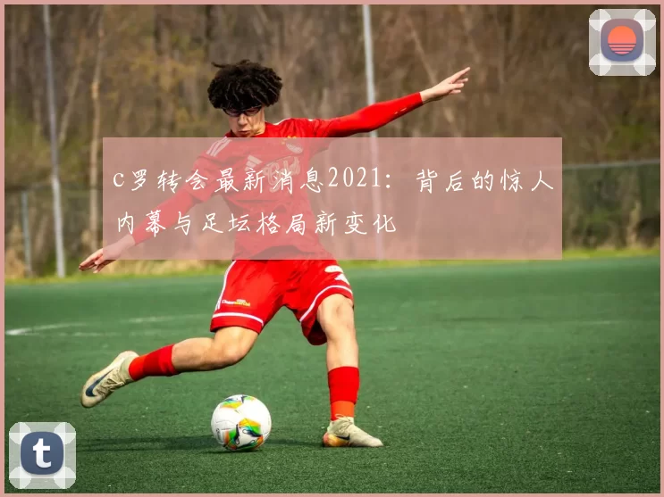 c罗转会最新消息2021：背后的惊人内幕与足坛格局新变化