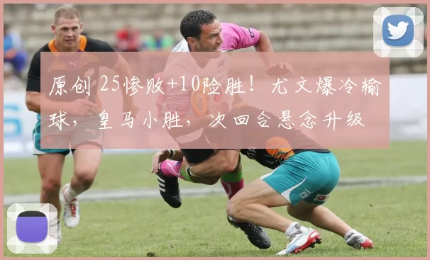 原创 25惨败+10险胜！尤文爆冷输球，皇马小胜，次回合悬念升级