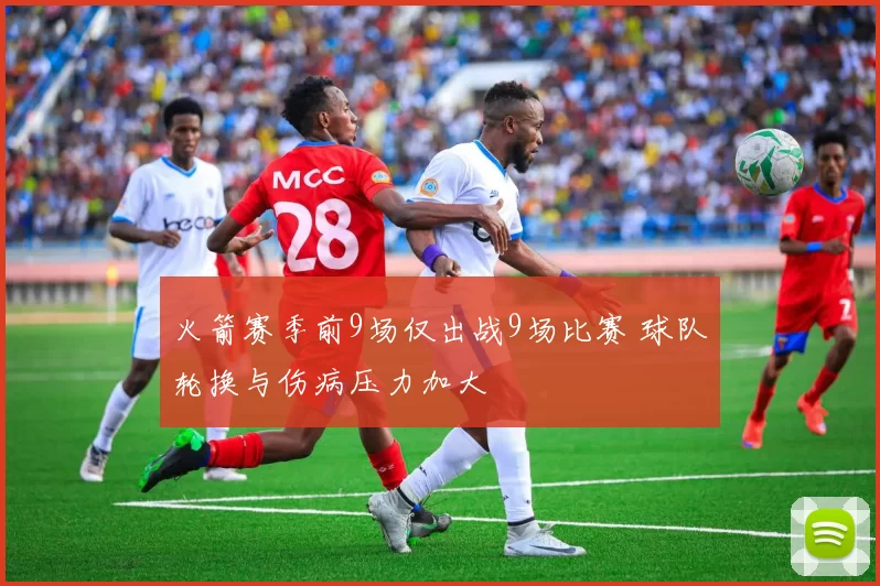 火箭赛季前9场仅出战9场比赛 球队轮换与伤病压力加大