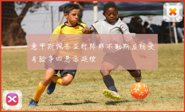 意甲斯佩齐亚对阵那不勒斯后防受考验争四悬念延续
