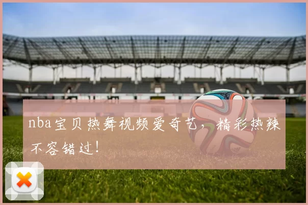 nba宝贝热舞视频爱奇艺，精彩热辣不容错过！