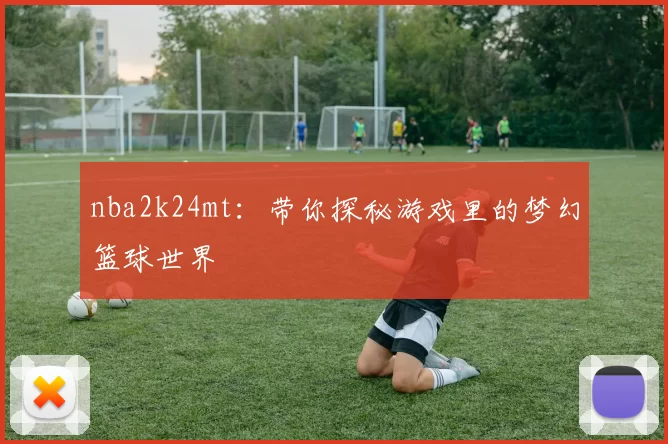 nba2k24mt：带你探秘游戏里的梦幻篮球世界