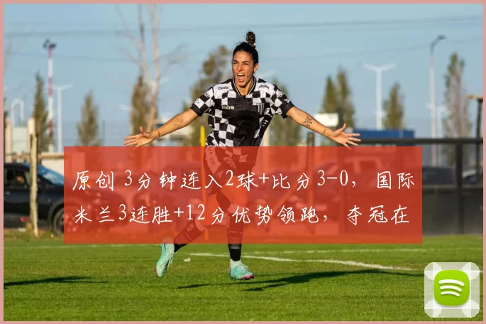 原创 3分钟连入2球+比分3-0，国际米兰3连胜+12分优势领跑，夺冠在望