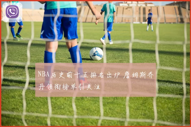 NBA历史前十五排名出炉 詹姆斯乔丹领衔榜单引关注