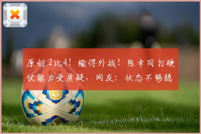 原创 2比4!输得外战!陈幸同打硬仗能力受质疑,网友:状态不够稳定