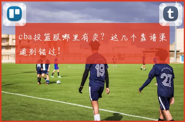 cba投篮服哪里有卖？这几个靠谱渠道别错过！