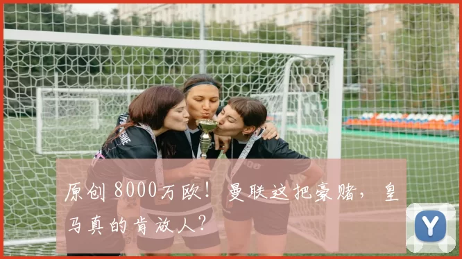 原创 8000万欧！曼联这把豪赌，皇马真的肯放人？