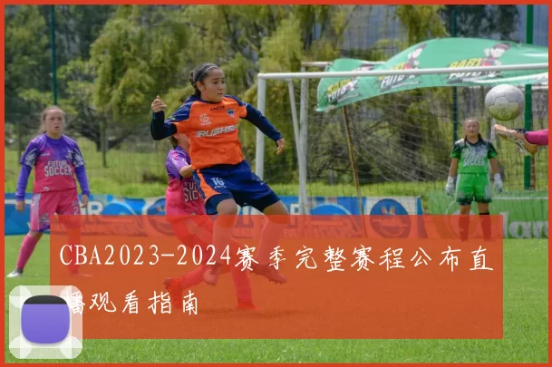 CBA2023-2024赛季完整赛程公布直播观看指南