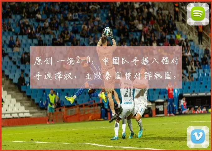 原创 一场2-0，中国队手握八强对手选择权，击败泰国将对阵韩国，亚洲杯排名洗牌