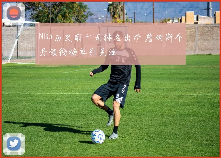 NBA历史前十五排名出炉 詹姆斯乔丹领衔榜单引关注