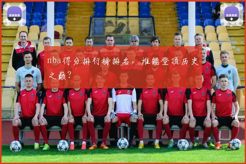 nba得分排行榜排名，谁能登顶历史之巅？