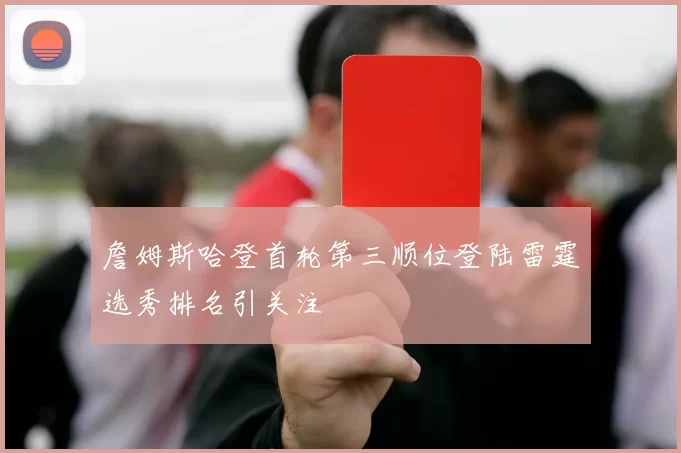 詹姆斯哈登首轮第三顺位登陆雷霆选秀排名引关注