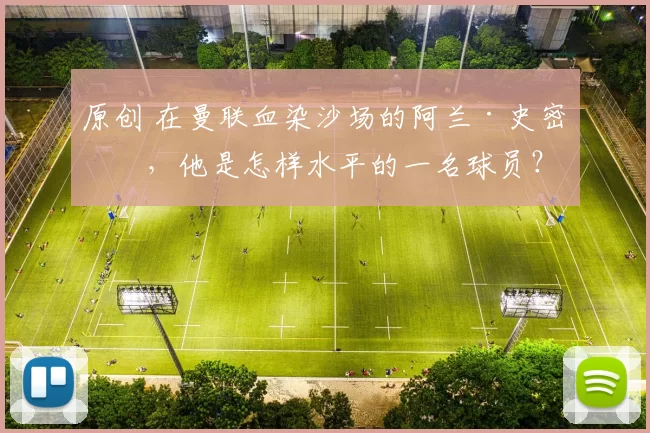 原创 在曼联血染沙场的阿兰·史密斯，他是怎样水平的一名球员？