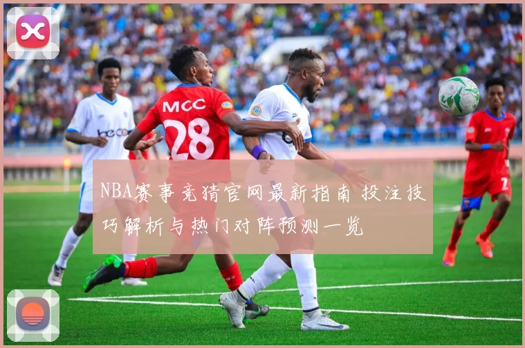NBA赛事竞猜官网最新指南 投注技巧解析与热门对阵预测一览