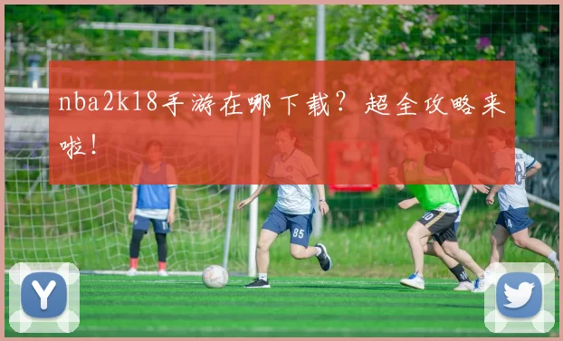 nba2k18手游在哪下载？超全攻略来啦！